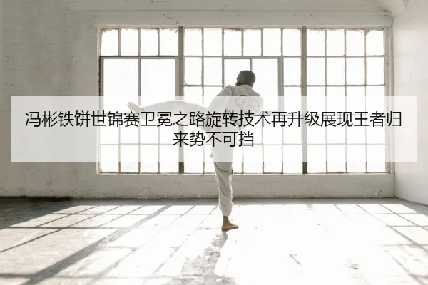 冯彬铁饼世锦赛卫冕之路旋转技术再升级展现王者归来势不可挡